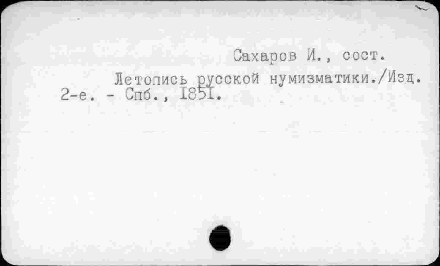 ﻿Сахаров И., сост.
Летопись русской нумизматики./Изд. ~пб.. 1851.